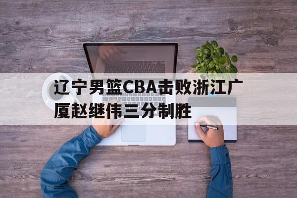 lol投注_辽宁男篮CBA击败浙江广厦赵继伟三分制胜的简单介绍